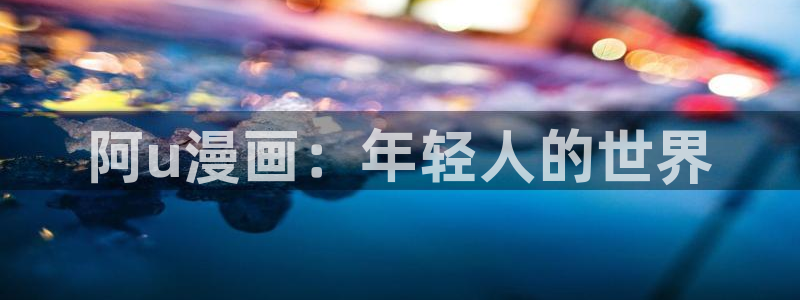 奇漫屋漫画下拉式奇漫屋漫画免费阅读：阿u漫画：年轻人的世界