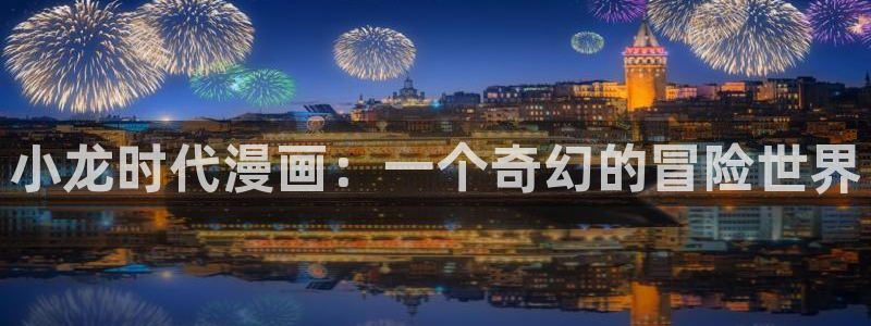 漫画(下拉式)奇漫屋入口：小龙时代漫画：一个奇幻的冒险世界