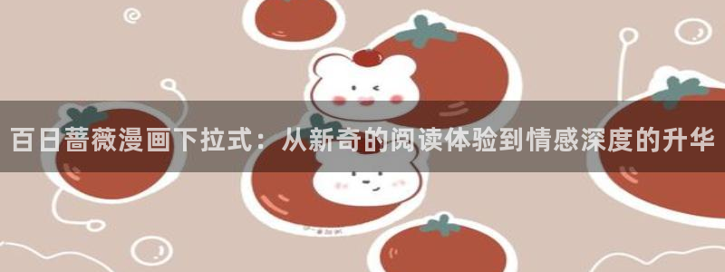 下拉式漫画奇漫屋：百日蔷薇漫画下拉式：从新奇的阅读体验到情感深度的升华