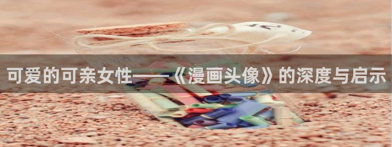 奇漫屋画官方-免费漫画下拉式在线看六漫画小酷：可爱的可亲女性——《漫画头像》的深度与启示